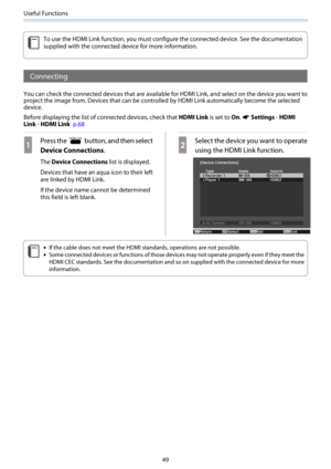 Page 50Useful Functions
49
c
To use the HDMI Link function, you must configure the connected device. See the documentation
supplied with the connected device for more information.
Connecting
You can check the connected devices that are available for HDMI Link, and select on the device you want to
project the image from. Devices that can be controlled by HDMI Link automatically become the selected
device.
Before displaying the list of connected devices, check that HDMI Link is set to On. 
s Settings - HDMI
Link...