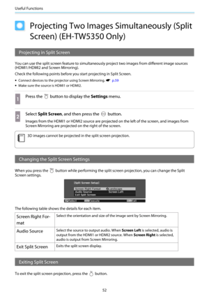 Page 53Useful Functions
52
Projecting Two Images Simultaneously (Split
Screen) (EH-TW5350 Only)
Projecting in Split Screen
You can use the split screen feature to simultaneously project two images from different image sources
(HDMI1/HDMI2 and Screen Mirroring).
Check the following points before you start projecting in Split Screen.
•Connect devices to the projector using Screen Mirroring. s  p.59
•Make sure the source is HDMI1 or HDMI2.
a
Press the  button to display the Settings menu.
b
Select Split Screen,...