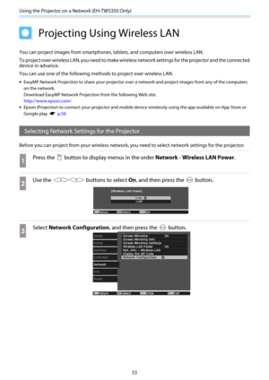 Page 54Using the Projector on a Network (EH-TW5350 Only)
53
Projecting Using Wireless LAN
You can project images from smartphones, tablets, and computers over wireless LAN.
To project over wireless LAN, you need to make wireless network settings for the projector and the connected
device in advance.
You can use one of the following methods to project over wireless LAN.
•EasyMP Network Projection to share your projector over a network and project images from any of the computers
on the network.
Download EasyMP...