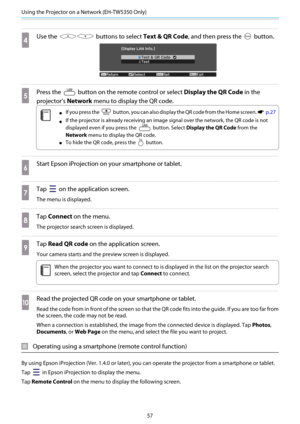 Page 58Using the Projector on a Network (EH-TW5350 Only)
57
d
Use the  buttons to select Text & QR Code, and then press the  button.
e
Press the  button on the remote control or select Display the QR Code in the
projector's Network menu to display the QR code.
c
•If you press the  button, you can also display the QR code from the Home screen. s  p.27
•If the projector is already receiving an image signal over the network, the QR code is not
displayed even if you press the 
 button. Select Display the QR...