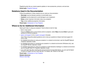 Page 15Registering also lets you receive special updates on new accessories, products, and services.
Parent topic:
Projector Features
Notations Used in the Documentation Follow the guidelines in these notations as you read your documentation:
•Warnings must be followed carefully to avoid bodily injury.
• Cautions must be observed to avoid damage to your equipment.
• Notes contain important information about your projector.
• Tips contain additional projection information.
Parent topic: Introduction to Your...