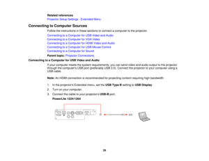 Page 29Related references
Projector Setup Settings - Extended Menu
Connecting to Computer Sources Follow the instructions in these sections to connect a computer to the projector.
Connecting to a Computer for USB Video and Audio
Connecting to a Computer for VGA Video
Connecting to a Computer for HDMI Video and Audio
Connecting to a Computer for USB Mouse Control
Connecting to a Computer for Sound
Parent topic:Projector Connections
Connecting to a Computer for USB Video and Audio If your computer meets the...