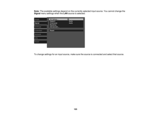 Page 105

105
Note:
Theavailable settingsdependonthe currently selectedinputsource. Youcannot change the
 Signal
menusettings whentheLAN source isselected.
 To
change settings foraninput source, makesurethesource isconnected andselect thatsource. 