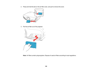 Page 128

128
2.
Press andhold thetabonthe airfilter cover, andpulltoremove thecover.
 3.
Pull theairfilter outofthe projector.
 Note:
Airfilters contain polypropylene. Disposeofused airfilters according tolocal regulations.   