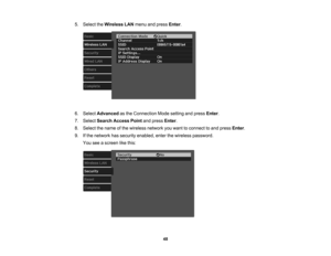 Page 48

48
5.
Select theWireless LANmenu andpress Enter.
 6.
Select Advanced asthe Connection Modesetting andpress Enter.
 7.
Select Search Access Pointandpress Enter.
 8.
Select thename ofthe wireless networkyouwant toconnect toand press Enter.
 9.
Ifthe network hassecurity enabled, enterthewireless password.
 You
seeascreen likethis: 