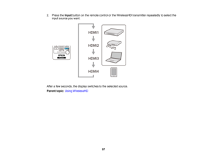 Page 97

97
2.
Press theInput button onthe remote controlorthe WirelessHD transmitterrepeatedlytoselect the
 input
source youwant.
 After
afew seconds, thedisplay switches tothe selected source.
 Parent
topic:UsingWirelessHD  