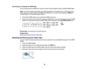 Page 30

30
Connecting
toaComputer forHDMI Video
 If
your computer hasanHDMI port,youcanconnect itto the projector usinganoptional HDMIcable.
 Note:
Toconnect aMac thatincludes onlyaMini DisplayPort, Thunderboltport,orMini-DVI portfor
 video
output, youneed toobtain anadapter thatallows youtoconnect tothe projectors HDMIport.
 Contact
Appleforcompatible adapteroptions.
 1.
Connect theHDMI cabletoyour computers HDMIoutput port.
 2.
Connect theother endtoone ofthe projectors HDMIports.Ifyou areconnecting...