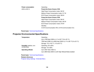Page 138

138
Power
consumption
 (220
to240 V)
 Operating:

PowerLite
HomeCinema 3100:
 High
Power Consumption mode:340W
 Medium
PowerConsumption mode:317W
 ECO
Power Consumption mode:256W
 PowerLite
HomeCinema 3700:
 High
Power Consumption mode:364W
 Medium
PowerConsumption mode:340W
 ECO
Power Consumption mode:279W
 Standby:

0.40
W(Communication Off),2.9W(Communication On)
 Parent
topic:Technical Specifications
 Projector
Environmental Specifications
 Temperature
 Operating:

Up
to7500 feet(2286 m):41to95 °F...