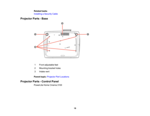 Page 18

18
Related
tasks
 Installing
aSecurity Cable
 Projector
Parts-Base
 1
 Front
adjustable feet
 2
 Mounting
bracketholes
 3
 Intake
vent
 Parent
topic:Projector PartLocations
 Projector
Parts-Control Panel
 PowerLite
HomeCinema 3100  
