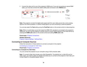 Page 30

30
2.
Connect theother endtoone ofthe projectors HDMIports.Ifyou areconnecting anoptical HDMI
 cable,
youmust alsoconnect thecables USBpower connector tothe 1000mA port.
 Note:
Theprojector convertsthedigital audiosignal sentfrom yourvideo source intoamono analog
 signal
forthe internal speaker orastereo analog signalifyou areconnecting toexternal speakers.
 You
canalso select theFast setting usingtheFine/Fast buttononthe remote controltoreduce lagtime.
 Note:
When anaudio/video sourcethatmeets theHDMI...