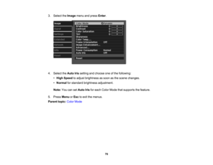 Page 70

70
3.
Select theImage menuandpress Enter.
 4.
Select theAuto Irissetting andchoose oneofthe following:
 •
High Speed toadjust brightness assoon asthe scene changes.
 •
Normal forstandard brightness adjustment.
 Note:
YoucansetAuto Irisforeach Color Mode thatsupports thefeature.
 5.
Press Menu orEsc toexit themenus.
 Parent
topic:ColorMode 