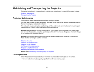 Page 101

101
Maintaining
andTransporting theProjector
 Follow
theinstructions inthese sections tomaintain yourprojector andtransport itfrom place toplace.
 Projector
Maintenance
 Transporting
theProjector
 Projector
Maintenance
 Your
projector needslittlemaintenance tokeep working atits best.
 You
may need toclean thelens periodically, andclean theairfilter andairvents toprevent theprojector
 from
overheating duetoblocked ventilation.
 The
only parts youshould replace arethelamp, airfilter, andremote...