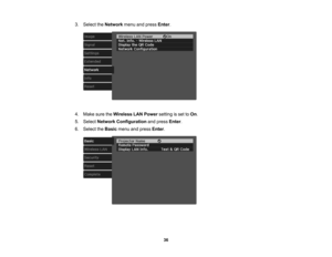 Page 36

36
3.
Select theNetwork menuandpress Enter.
 4.
Make suretheWireless LANPower settingisset toOn .
 5.
Select Network Configuration andpress Enter.
 6.
Select theBasic menuandpress Enter. 
