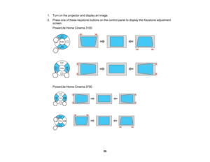 Page 59

59
1.
Turn onthe projector anddisplay animage.
 2.
Press oneofthese keystone buttonsonthe control paneltodisplay theKeystone adjustment
 screen.

PowerLite
HomeCinema 3100
 PowerLite
HomeCinema 3700     