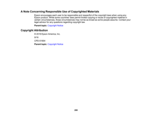 Page 208

208
A
Note Concerning Responsible UseofCopyrighted Materials
 Epson
encourages eachusertobe responsible andrespectful ofthe copyright lawswhen usingany
 Epson
product. Whilesomecountries lawspermit limited copying orreuse ofcopyrighted materialin
 certain
circumstances, thosecircumstances maynotbeasbroad assome people assume. Contactyour
 legal
advisor forany questions regardingcopyrightlaw.
 Parent
topic:Copyright Notice
 Copyright
Attribution
 ©
2016 Epson America, Inc.
 9/16

CPD-51854

Parent...
