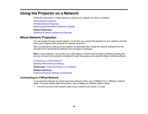 Page 34

34
Using
theProjector onaNetwork
 Follow
theinstructions inthese sections toset upyour projector foruse onanetwork.
 Wired
Network Projection
 Wireless
NetworkProjection
 Selecting
ExternalNetworkDetection Settings
 Related
references
 Additional
ProjectorSoftwareandManuals
 Wired
Network Projection
 You
canproject through awired network. Todothis, youconnect theprojector toyour network, andthen
 set
upyour projector andcomputer fornetwork projection.
 After
connecting andsetting upthe projector...
