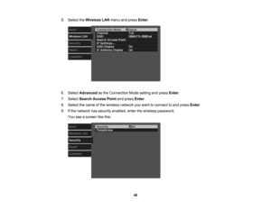 Page 46

46
5.
Select theWireless LANmenu andpress Enter.
 6.
Select Advanced asthe Connection Modesetting andpress Enter.
 7.
Select Search Access Pointandpress Enter.
 8.
Select thename ofthe wireless networkyouwant toconnect toand press Enter.
 9.
Ifthe network hassecurity enabled, enterthewireless password.
 You
seeascreen likethis: 