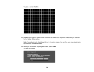 Page 79

79
You
seeascreen likethis:
 12.
Use thearrow buttons onthe remote controltoadjust thecolor alignment ofthe color youselected
 for
the Select Colorsetting.
 Note:
Youradjustments affectthegridlines inthe entire screen. Youcanfine-tune youradjustments
 by
continuing withthenext steps.
 13.
When youarefinished adjusting thescreen, pressEnter.
 You
seethisscreen: 