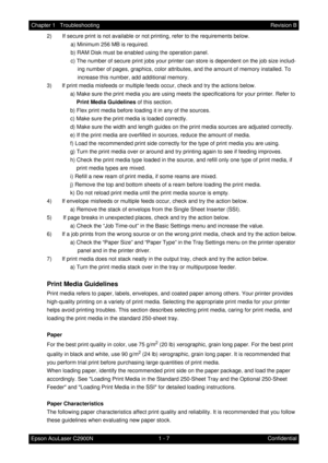 Page 201 - 7 Chapter 1   Troubleshooting
Epson AcuLaser C2900NRevision B
Confidential 2)  If secure print is not available or not printing, refer to the requirements below.
a) Minimum 256 MB is required.
b) RAM Disk must be enabled using the operation panel.
c) The number of secure print jobs your printer can store is dependent on the job size includ-
ing number of pages, graphics, color attributes, and the amount of memory installed. To 
increase this number, add additional memory.
3)  If print media misfeeds...