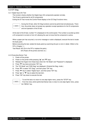 Page 2152 - 11 Chapter 2   Operation of Diagnostic
Epson AcuLaser C2900NRevision B
Confidential
4.2 IOT Diag
4.2.1 Digital Input (DI) Test
This function checks whether the Digital Input (DI) components operate normally.
The DI test is performed for all DI components.
Exiting the DI Test moves the Control Panel display to the CE Diag Functions menu.
During the DI test, other CE Diag functions cannot be performed simultaneously. There-
fore, the printer does not accept any operation except operations for the DI...