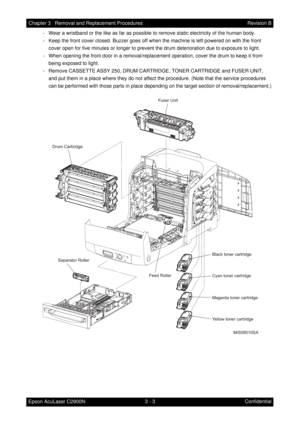 Page 2573 - 3 Chapter 3   Removal and Replacement Procedures
Epson AcuLaser C2900NRevision B
Confidential - Wear a wristband or the like as far as possible to remove static electricity of the human body.
- Keep the front cover closed. Buzzer goes off when the machine is left powered on with the front 
cover open for five minutes or longer to prevent the drum deterioration due to exposure to light.
- When opening the front door in a removal/replacement operation, cover the drum to keep it from 
being exposed to...
