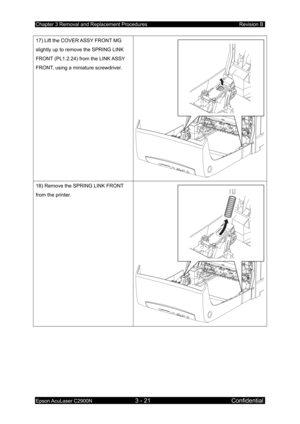 Page 275Chapter 3 Removal and Replacement Procedures Revision B 
Epson AcuLaser C2900N 3 - 21 Confidential 
17) Lift the COVER ASSY FRONT MG 
slightly up to remove the SPRING LINK 
FRONT (PL1.2.24) from the LINK ASSY 
FRONT, using a miniature screwdriver. 
 
18) Remove the SPRING LINK FRONT 
from the printer.  