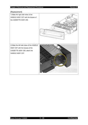 Page 299Chapter 3 Removal and Replacement Procedures Revision B 
Epson AcuLaser C2900N 3 - 45 Confidential 
[Replacement] 
1) Mate the right side holes of the 
HANDLE ASSY CST with the bosses of 
the CASSETTE ASSY 250. 
2) Mate the left side holes of the HANDLE 
ASSY CST with the bosses of the 
CASSETTE ASSY 250, attach the 
HANDLE ASSY CST. 
  