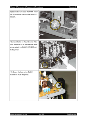 Page 362Chapter 3 Removal and Replacement Procedures Revision B 
Epson AcuLaser C2900N 3 - 108 Confidential 
 
9) Secure the harness of the HARN ASSY 
OPTION with the clamp on the BRACKET 
MCU R. 
10) Insert the tab on the under side of the 
GUIDE HARNESS AC into the hole of the 
printer, attach the GUIDE HARNESS AC 
to the printer. 
11) Secure the hook of the GUIDE 
HARNESS AC to the printer.  