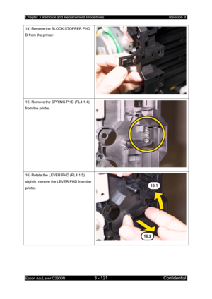 Page 375Chapter 3 Removal and Replacement Procedures Revision B 
Epson AcuLaser C2900N 3 - 121 Confidential 
 
14) Remove the BLOCK STOPPER PHD 
D from the printer. 
15) Remove the SPRING PHD (PL4.1.4) 
from the printer. 
16) Rotate the LEVER PHD (PL4.1.5) 
slightly, remove the LEVER PHD from the 
printer. 
  