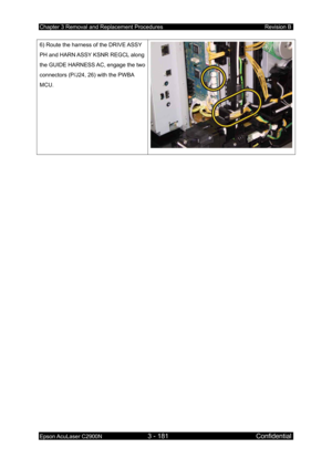 Page 435Chapter 3 Removal and Replacement Procedures Revision B 
Epson AcuLaser C2900N 3 - 181 Confidential 
 
6) Route the harness of the DRIVE ASSY 
PH and HARN ASSY KSNR REGCL along 
the GUIDE HARNESS AC, engage the two 
connectors (P/J24, 26) with the PWBA 
MCU. 
  