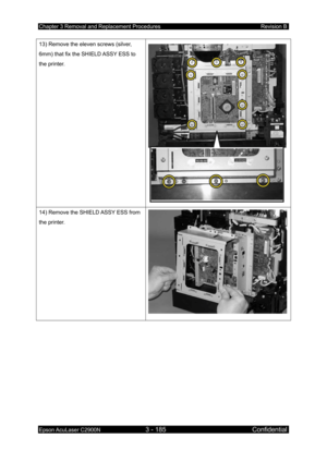 Page 439Chapter 3 Removal and Replacement Procedures Revision B 
Epson AcuLaser C2900N 3 - 185 Confidential 
 
13) Remove the eleven screws (silver, 
6mm) that fix the SHIELD ASSY ESS to 
the printer. 
14) Remove the SHIELD ASSY ESS from 
the printer.  