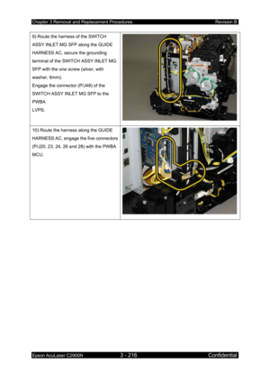 Page 470Chapter 3 Removal and Replacement Procedures Revision B 
Epson AcuLaser C2900N 3 - 216 Confidential 
 
9) Route the harness of the SWITCH 
ASSY INLET MG SFP along the GUIDE 
HARNESS AC, secure the grounding 
terminal of the SWITCH ASSY INLET MG 
SFP with the one screw (silver, with 
washer, 6mm). 
Engage the connector (P/J48) of the 
SWITCH ASSY INLET MG SFP to the 
PWBA 
LVPS. 
10) Route the harness along the GUIDE 
HARNESS AC, engage the five connectors 
(P/J20, 23, 24, 26 and 28) with the PWBA 
MCU. 
  