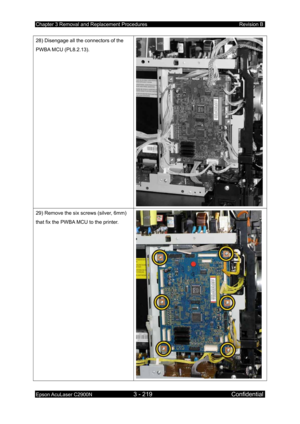 Page 473Chapter 3 Removal and Replacement Procedures Revision B 
Epson AcuLaser C2900N 3 - 219 Confidential 
 
28) Disengage all the connectors of the 
PWBA MCU (PL8.2.13). 
29) Remove the six screws (silver, 6mm) 
that fix the PWBA MCU to the printer. 
  