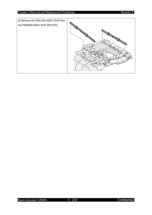 Page 484Chapter 3 Removal and Replacement Procedures Revision B 
Epson AcuLaser C2900N 3 - 230 Confidential 
 
9) Remove the ROLLER ASSY DUP from 
the FEEDER ASSY DUP SFP STD. 
 
  