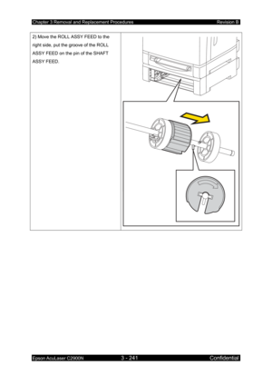 Page 495Chapter 3 Removal and Replacement Procedures Revision B 
Epson AcuLaser C2900N 3 - 241 Confidential 
 
2) Move the ROLL ASSY FEED to the 
right side, put the groove of the ROLL 
ASSY FEED on the pin of the SHAFT 
ASSY FEED. 
2.2
2.1 