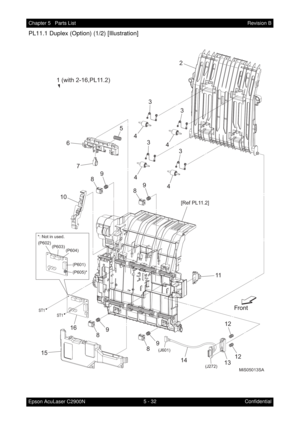 Page 5415 - 32 Chapter 5   Parts List
Epson AcuLaser C2900NRevision B
Confidential
PL11.1 Duplex (Option) (1/2) [Illustration]
MiS05013SA
ST1
ST1
(J601)
(J272)
1 (with 2-16,PL11.2)
[Ref PL11.2]
2
5
89
11
12
12 63 3
4
4
3 3
4
4
89
89
13 14 1516
89
(P601) (P602)
(P605)*
(P603)(P604)
*: Not in used. 
10
7 