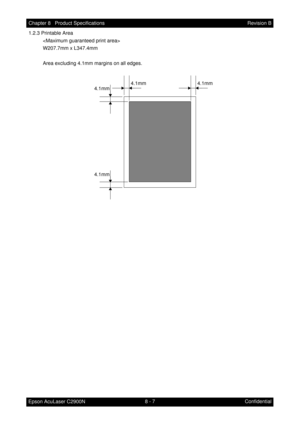 Page 6688 - 7 Chapter 8   Product Specifications
Epson AcuLaser C2900NRevision B
Confidential 1.2.3 Printable Area

W207.7mm x L347.4mm
Area excluding 4.1mm margins on all edges.
4.1mm
4.1mm4.1mm
4.1mm 