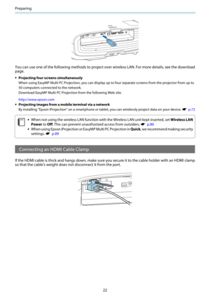 Page 23Preparing
22
You can use one of the following methods to project over wireless LAN. For more details, see the download
page.
•Projecting four screens simultaneously
When using EasyMP Multi PC Projection, you can display up to four separate screens from the projector from up to
50 computers connected to the network. 
Download EasyMP Multi PC Projection from the following Web site.
http://www.epson.com
•Projecting images from a mobile terminal via a network
By installing "Epson iProjection" on a...