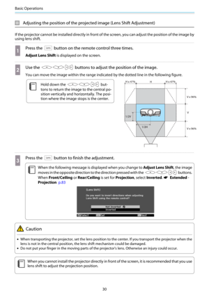 Page 31Basic Operations
30
Adjusting the position of the projected image (Lens Shift Adjustment)
If the projector cannot be installed directly in front of the screen, you can adjust the position of the image by
using lens shift.
a
Press the  button on the remote control three times.
Adjust Lens Shift is displayed on the screen.
b
Use the  buttons to adjust the position of the image.
You can move the image within the range indicated by the dotted line in the following figure.
c
Hold down the  but-
tons to return...