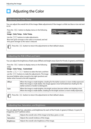 Page 38Adjusting the Image
37
Adjusting the Color
Adjusting the Color Temp.
You can adjust the overall tint of the image. Make adjustments if the image is a little too blue or too red and
so on.
Press the  button to display menus in the following
order.
Image - Color Temp. - Color Temp.
Use the 
 buttons to make adjustments.
Blue tints grow stronger as the value is increased, and red
tints grow stronger as the value is reduced.
c
Press the  button to return the adjustments to their default values.
Adjusting the...