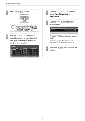 Page 39Adjusting the Image
38
a
Press the  button.
c
You can make settings from the
Configuration menu. 
s Image -
Advanced - RGBCMY  p.77
b
Use the  buttons to
select the color you want to adjust,
and then press the 
 button to
confirm the selection.
c
Use the  buttons to
select Hue, Saturation, or
Brightness.
d
Use the  buttons to make
adjustments.
Press the  button to adjust another
color.
Press the 
 button to return the
adjustments to their default values.
e
Press the  button to exit the
menu. 