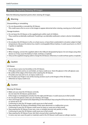 Page 48Useful Functions
47
Warnings Regarding Viewing 3D Images
Note the following important points when viewing 3D images.
Warning
Disassembling or remodeling
•Do not disassemble or remodel the 3D Glasses.
This could cause a fire to occur or the images to appear abnormal when viewing, causing you to feel unwell.
Storage locations
•Do not leave the 3D Glasses or the supplied parts within reach of children.
They could be accidentally swallowed. If anything is accidentally swallowed, contact a doctor...