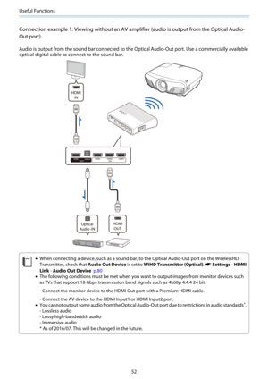 Page 53Useful Functions
52
Connection example 1: Viewing without an AV amplifier (audio is output from the Optical Audio-
Out port)
Audio is output from the sound bar connected to the Optical Audio-Out port. Use a commercially available
optical digital cable to connect to the sound bar.
c
•When connecting a device, such as a sound bar, to the Optical Audio-Out port on the WirelessHD
Transmitter, check that Audio Out Device is set to WiHD Transmitter (Optical). 
s Settings - HDMI
Link - Audio Out Device  p.80...