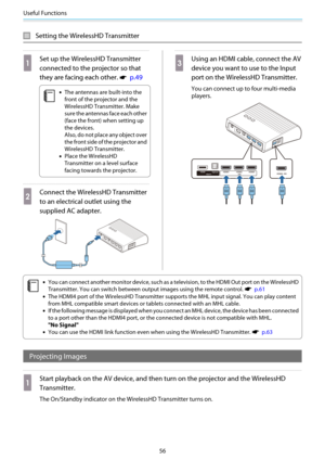 Page 57Useful Functions
56
Setting the WirelessHD Transmitter
a
Set up the WirelessHD Transmitter
connected to the projector so that
they are facing each other. 
s  p.49
c
•The antennas are built-into the
front of the projector and the
WirelessHD Transmitter. Make
sure the antennas face each other
(face the front) when setting up
the devices.
Also, do not place any object over
the front side of the projector and
WirelessHD Transmitter.
•Place the WirelessHD
Transmitter on a level surface
facing towards the...