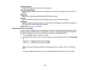 Page 101Text Enhancement
Sharpens the appearance of letters in text documents.
Auto Area Segmentation Makes grayscale images clearer and text recognition more accurate by separating the text from the
graphics.
Brightness Adjusts the overall lightness and darkness of the scanned image.
Contrast Adjusts the difference between the light and dark areas of the overall scanned image.
Threshold Adjusts the level at which black areas in text and line art are delineated, improving text recognition in
OCR (Optical...