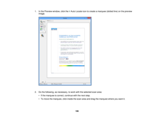 Page 1061. In the Preview window, click the Auto Locate icon to create a marquee (dotted line) on the preview
image.
2. Do the following, as necessary, to work with the selected scan area: • If the marquee is correct, continue with the next step.
• To move the marquee, click inside the scan area and drag the marquee where you want it.
106 