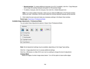 Page 114•
Normal preview: To create additional marquees (up to 50, if available), click the Copy Marquee
icon to copy the existing marquee and paste it on the preview image.
• To delete a marquee, click the marquee, then click the Delete Marquee icon.
Note: If you draw multiple marquees, make sure you select the Allbutton in the Preview window
before you scan. Otherwise, only the area inside the currently selected marquee will be scanned.
3. Click inside the scan area and make any necessary settings in the Epson...