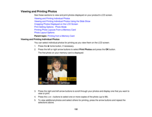 Page 132Viewing and Printing Photos
See these sections to view and print photos displayed on your products LCD screen.
Viewing and Printing Individual Photos
Viewing and Printing Individual Photos Using the Slide Show
Cropping Photos Displayed on the LCD Screen
Print Setting Options - Photo Mode
Printing Photo Layouts From a Memory Card
Photo Layout Options
Parent topic:Printing from a Memory Card
Viewing and Printing Individual Photos You can select individual photos for printing as you view them on the LCD...