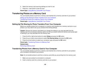 Page 1406. Select the memory card scanning settings you want to use.
7. Press the start button to start the scan.
Parent topic:
Using Memory Cards With Your Product
Transferring Photos on a Memory Card You can transfer photos to and from a memory card inserted into a memory card slot on your product.
Setting Up File Sharing for Photo Transfers From Your Computer
Transferring Photos from a Memory Card to Your Computer
Parent topic:Using Memory Cards With Your Product
Setting Up File Sharing for Photo Transfers...