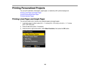 Page 142Printing Personalized Projects
You can print calendars, lined paper, graph paper, or stationery with a photo background.
Printing Lined Paper and Graph Paper
Printing Personalized Note Paper
Printing Calendar Pages
Printing Lined Paper and Graph Paper You can print wide-rule or narrow-rule notebook paper and graph paper.
1. Load plain paper in either Letter (8.5 × 11 inches [216 × 279 mm]) or A4 (8.3 × 11.7 inches[210 × 297 mm]) size.
2. Press the home button, if necessary.
3. Press the left or right...